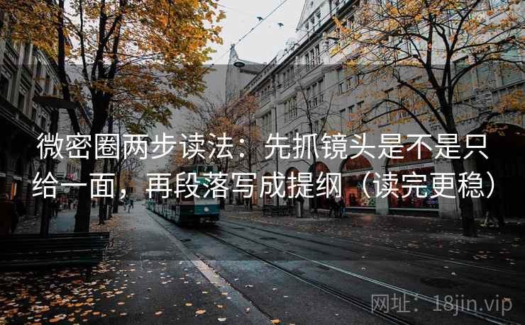 微密圈两步读法:先抓镜头是不是只给一面,再段落写成提纲(读完更稳) 微密圈两步读法:先抓镜头是不是只给一面,再段落写成提纲(读完更稳)