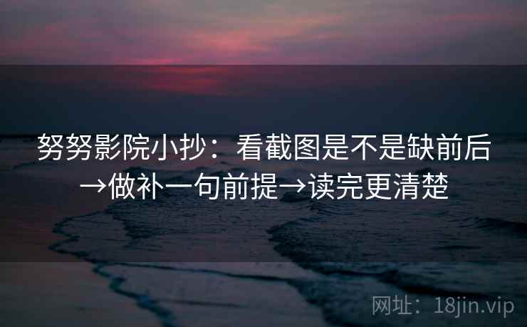努努影院小抄:看截图是不是缺前后→做补一句前提→读完更清楚 努努影院小抄:看截图是不是缺前后→做补一句前提→读完更清楚
