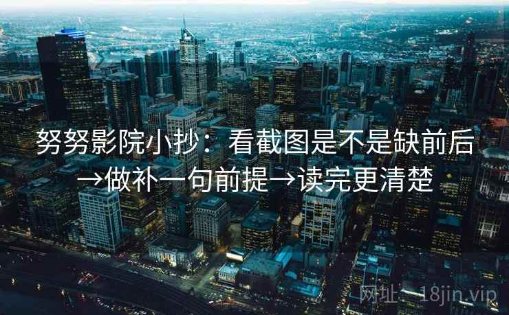 努努影院小抄:看截图是不是缺前后→做补一句前提→读完更清楚 努努影院小抄:看截图是不是缺前后→做补一句前提→读完更清楚