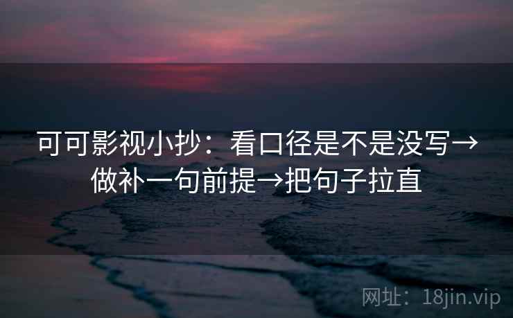 可可影视小抄:看口径是不是没写→做补一句前提→把句子拉直 可可影视小抄:看口径是不是没写→做补一句前提→把句子拉直