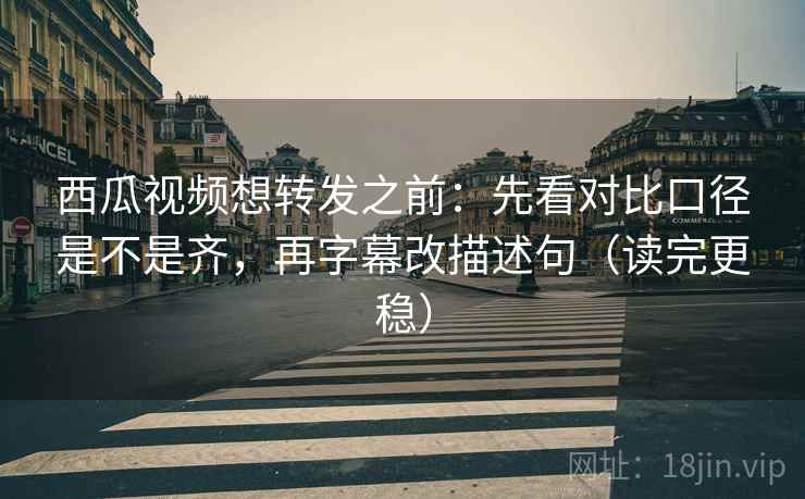 西瓜视频想转发之前:先看对比口径是不是齐,再字幕改描述句(读完更稳) 西瓜视频想转发之前:先看对比口径是不是齐,再字幕改描述句(读完更稳)