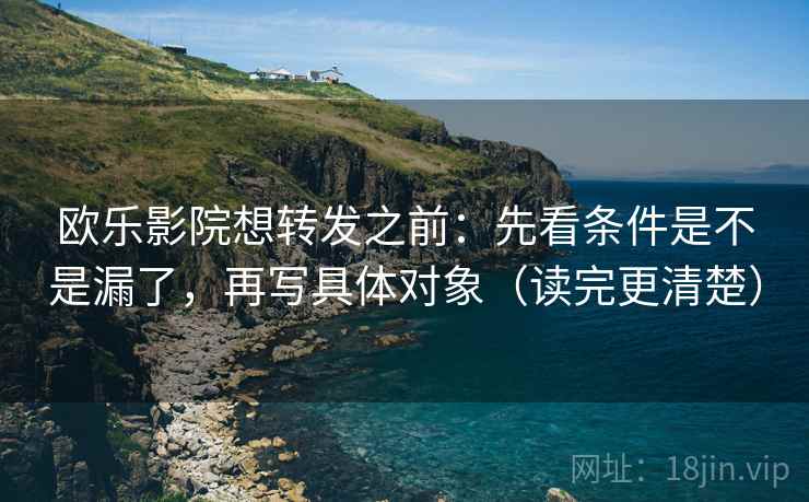 欧乐影院想转发之前:先看条件是不是漏了,再写具体对象(读完更清楚) 欧乐影院想转发之前:先看条件是不是漏了,再写具体对象(读完更清楚)