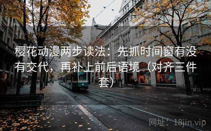 樱花动漫两步读法：先抓时间窗有没有交代，再补上前后语境（对齐三件套）