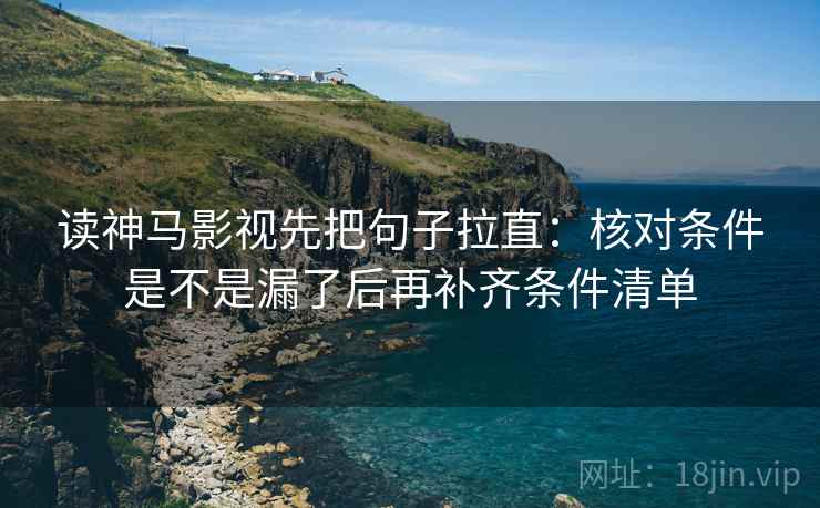 读神马影视先把句子拉直:核对条件是不是漏了后再补齐条件清单 读神马影视先把句子拉直:核对条件是不是漏了后再补齐条件清单