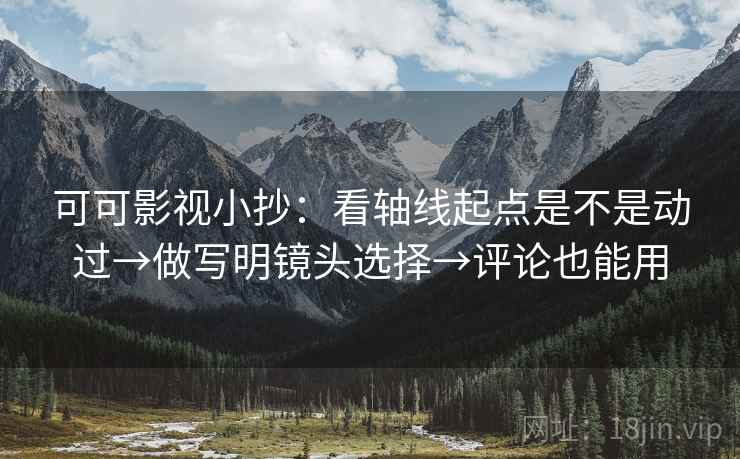 可可影视小抄:看轴线起点是不是动过→做写明镜头选择→评论也能用 可可影视小抄:看轴线起点是不是动过→做写明镜头选择→评论也能用