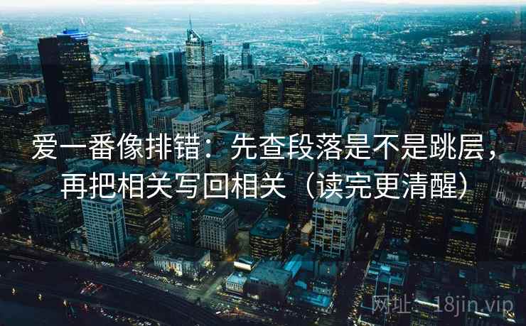 爱一番像排错:先查段落是不是跳层,再把相关写回相关(读完更清醒) 爱一番像排错:先查段落是不是跳层,再把相关写回相关(读完更清醒)