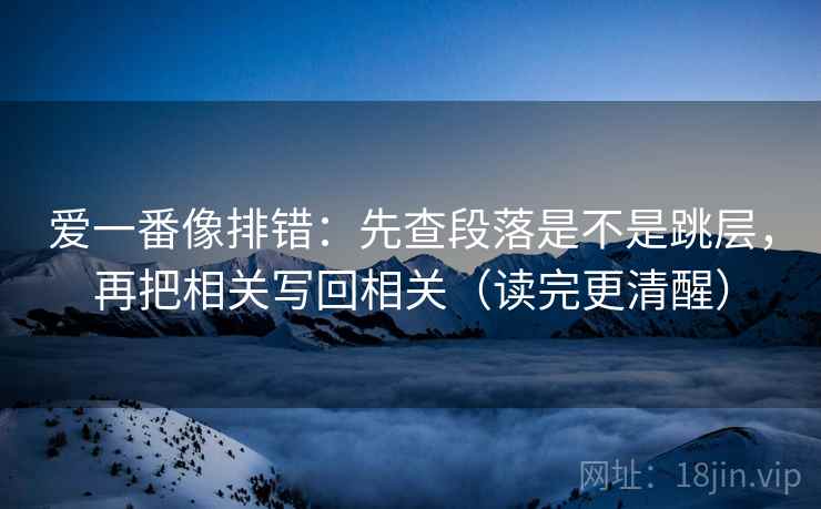 爱一番像排错:先查段落是不是跳层,再把相关写回相关(读完更清醒) 爱一番像排错:先查段落是不是跳层,再把相关写回相关(读完更清醒)