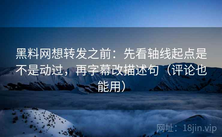 黑料网想转发之前:先看轴线起点是不是动过,再字幕改描述句(评论也能用) 黑料网想转发之前:先看轴线起点是不是动过,再字幕改描述句(评论也能用)