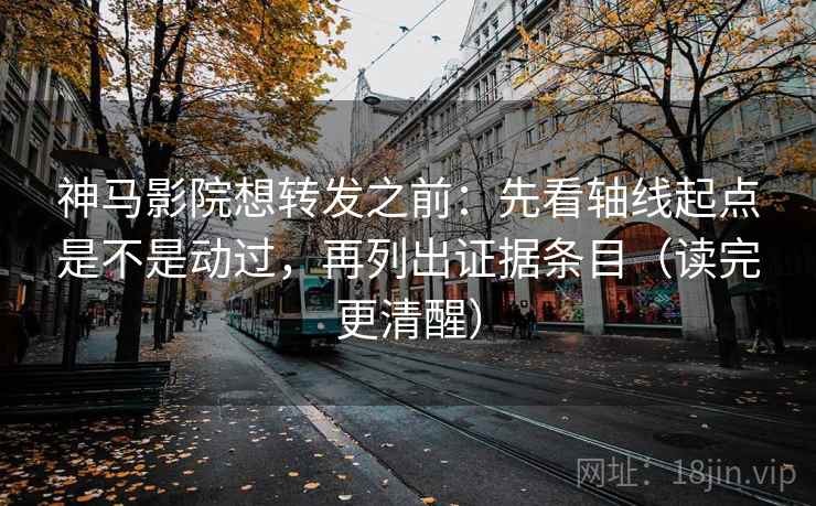 神马影院想转发之前：先看轴线起点是不是动过，再列出证据条目（读完更清醒）