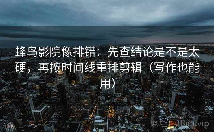 蜂鸟影院像排错:先查结论是不是太硬,再按时间线重排剪辑(写作也能用) 蜂鸟影院像排错:先查结论是不是太硬,再按时间线重排剪辑(写作也能用)