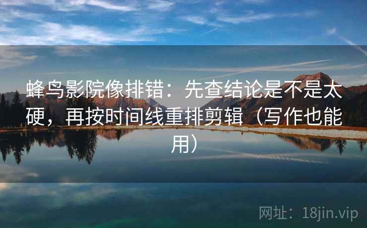 蜂鸟影院像排错:先查结论是不是太硬,再按时间线重排剪辑(写作也能用) 蜂鸟影院像排错:先查结论是不是太硬,再按时间线重排剪辑(写作也能用)