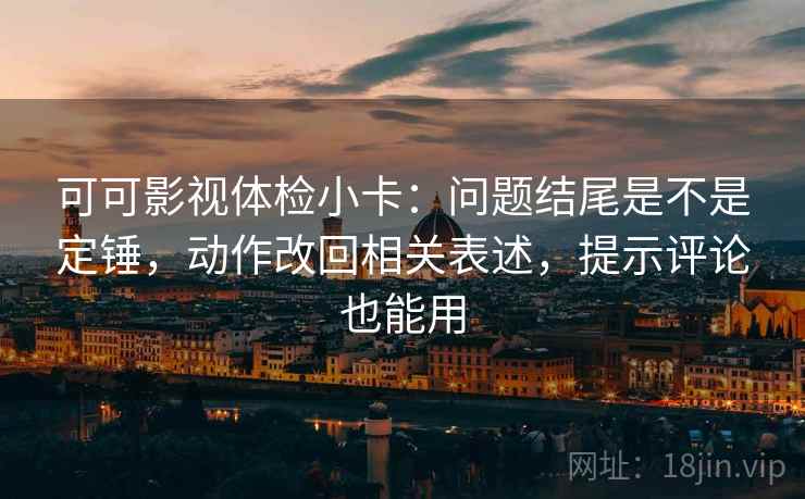 可可影视体检小卡:问题结尾是不是定锤,动作改回相关表述,提示评论也能用 可可影视体检小卡:问题结尾是不是定锤,动作改回相关表述,提示评论也能用