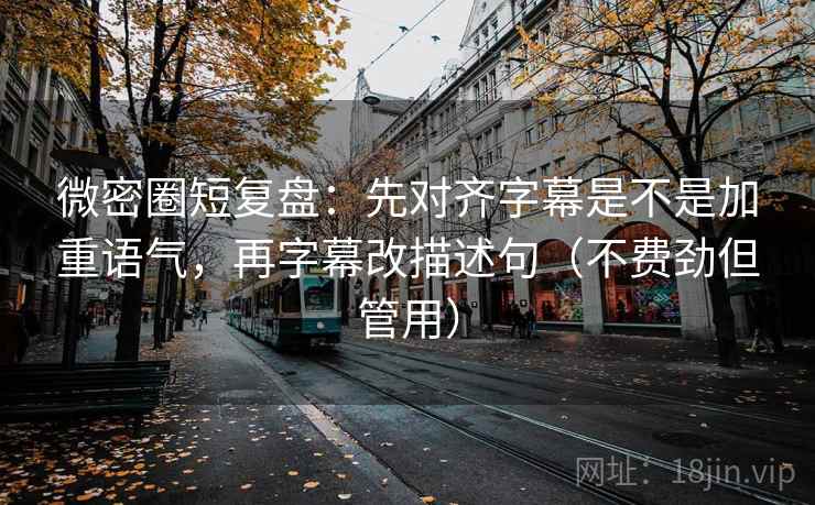 微密圈短复盘：先对齐字幕是不是加重语气，再字幕改描述句（不费劲但管用）