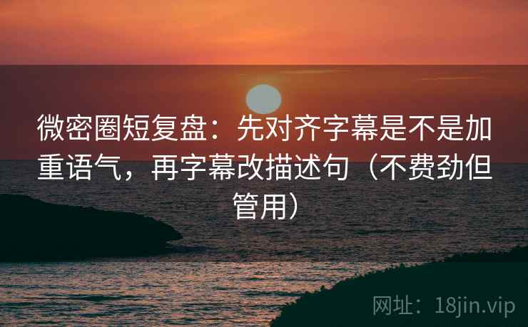 微密圈短复盘：先对齐字幕是不是加重语气，再字幕改描述句（不费劲但管用）