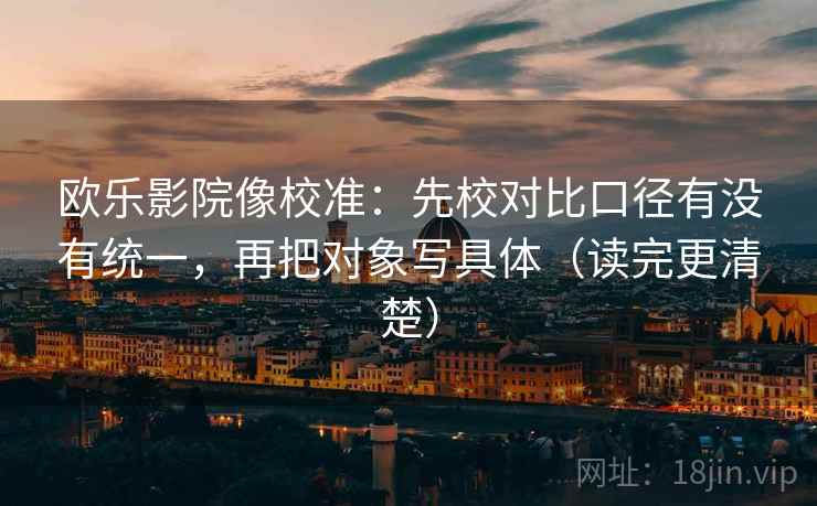 欧乐影院像校准：先校对比口径有没有统一，再把对象写具体（读完更清楚）