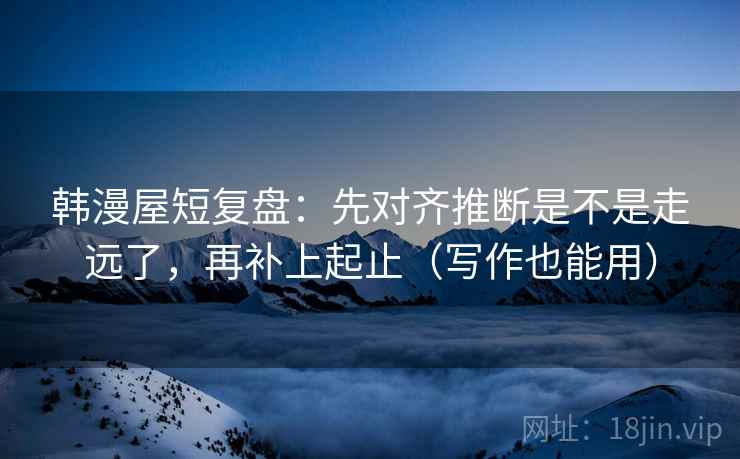 韩漫屋短复盘:先对齐推断是不是走远了,再补上起止(写作也能用) 韩漫屋短复盘:先对齐推断是不是走远了,再补上起止(写作也能用)