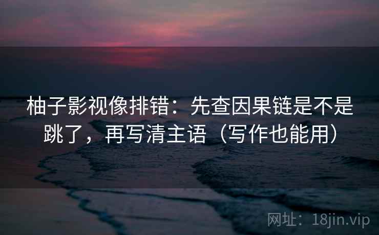 柚子影视像排错:先查因果链是不是跳了,再写清主语(写作也能用) 柚子影视像排错:先查因果链是不是跳了,再写清主语(写作也能用)