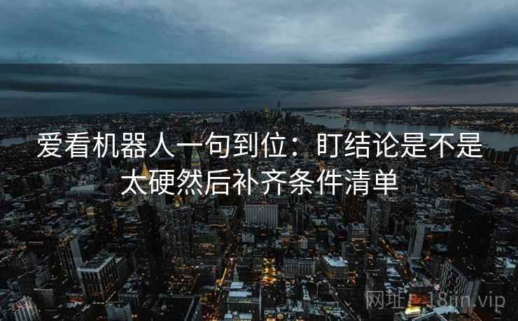 爱看机器人一句到位:盯结论是不是太硬然后补齐条件清单 爱看机器人一句到位:盯结论是不是太硬然后补齐条件清单