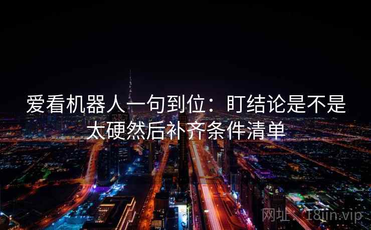 爱看机器人一句到位:盯结论是不是太硬然后补齐条件清单 爱看机器人一句到位:盯结论是不是太硬然后补齐条件清单