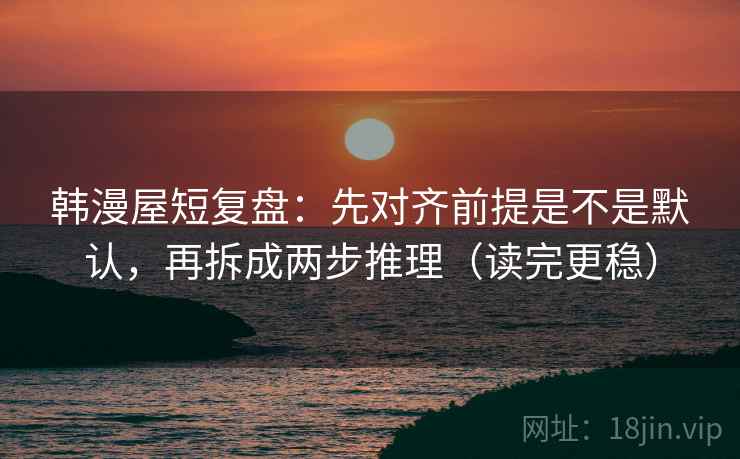 韩漫屋短复盘:先对齐前提是不是默认,再拆成两步推理(读完更稳) 韩漫屋短复盘:先对齐前提是不是默认,再拆成两步推理(读完更稳)