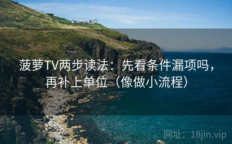 菠萝TV两步读法:先看条件漏项吗,再补上单位(像做小流程) 菠萝TV两步读法:先看条件漏项吗,再补上单位(像做小流程)