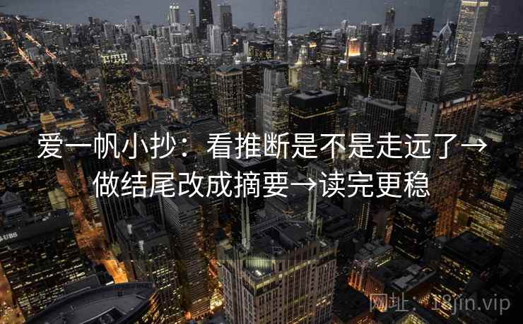 爱一帆小抄:看推断是不是走远了→做结尾改成摘要→读完更稳 爱一帆小抄:看推断是不是走远了→做结尾改成摘要→读完更稳