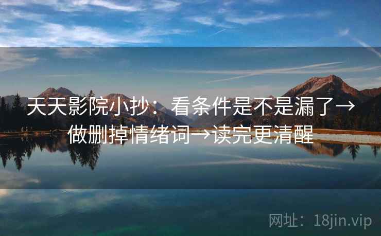 天天影院小抄:看条件是不是漏了→做删掉情绪词→读完更清醒 天天影院小抄:看条件是不是漏了→做删掉情绪词→读完更清醒