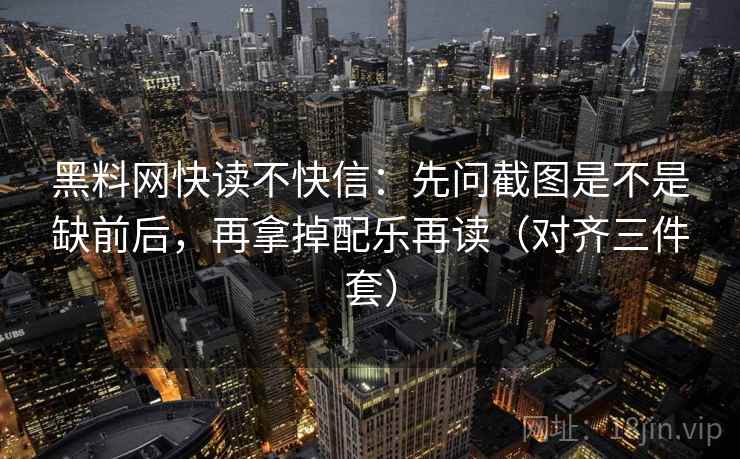 黑料网快读不快信：先问截图是不是缺前后，再拿掉配乐再读（对齐三件套）