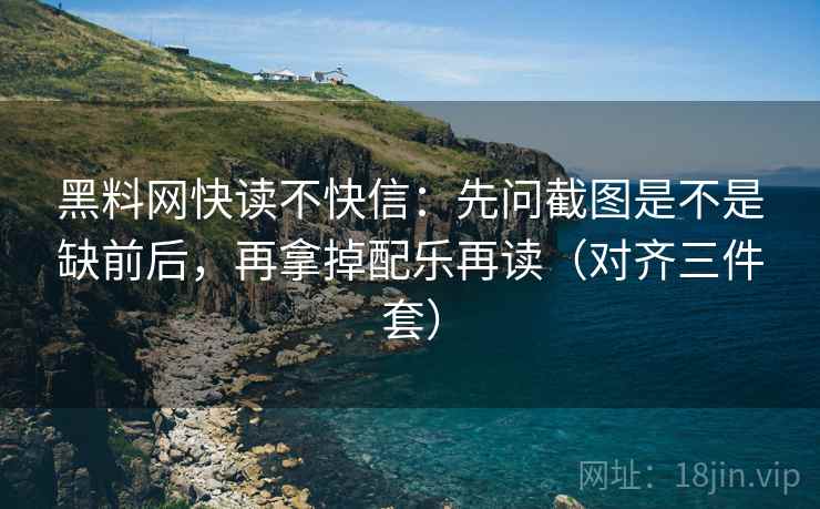 黑料网快读不快信：先问截图是不是缺前后，再拿掉配乐再读（对齐三件套）