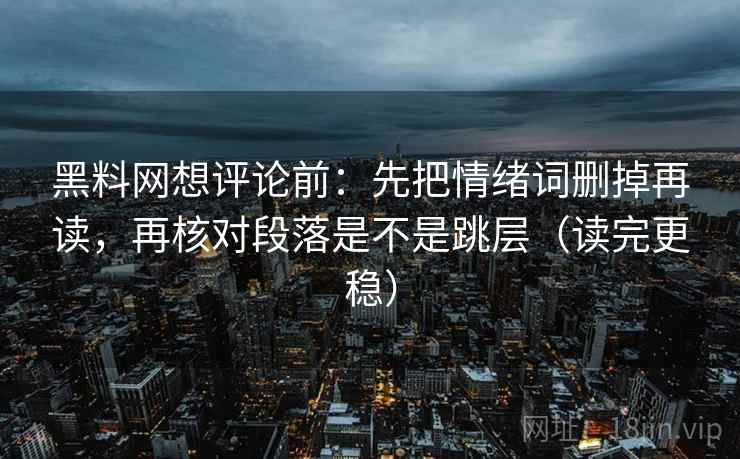 黑料网想评论前:先把情绪词删掉再读,再核对段落是不是跳层(读完更稳) 黑料网想评论前:先把情绪词删掉再读,再核对段落是不是跳层(读完更稳)