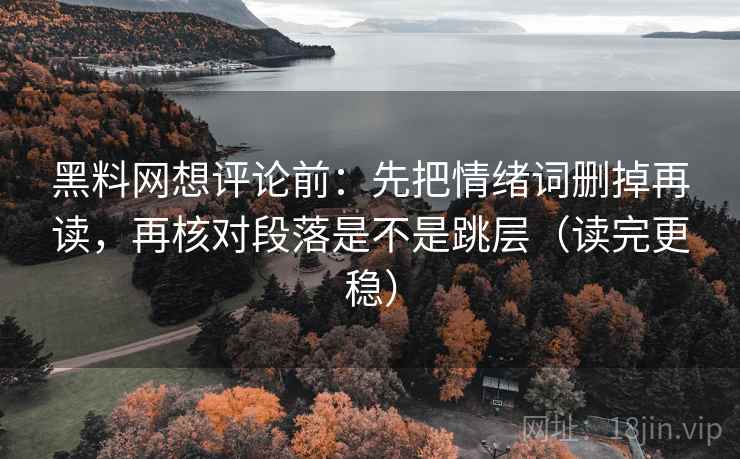 黑料网想评论前:先把情绪词删掉再读,再核对段落是不是跳层(读完更稳) 黑料网想评论前:先把情绪词删掉再读,再核对段落是不是跳层(读完更稳)