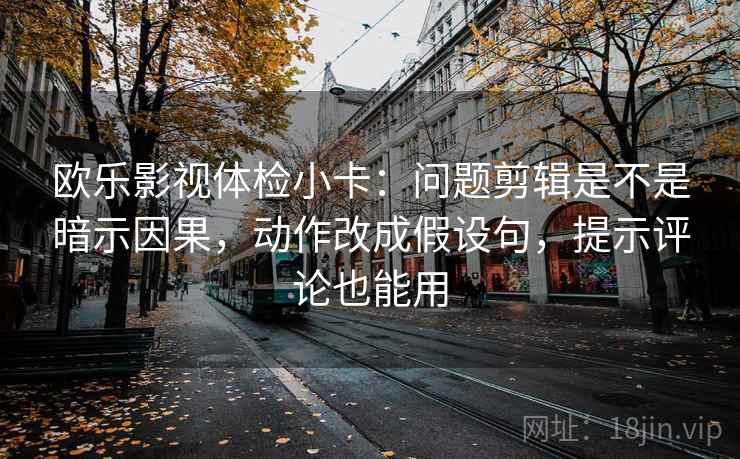 欧乐影视体检小卡：问题剪辑是不是暗示因果，动作改成假设句，提示评论也能用