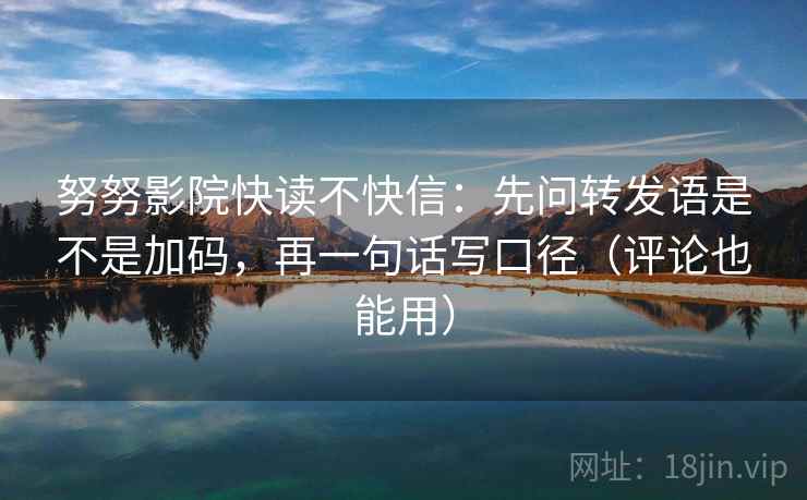 努努影院快读不快信:先问转发语是不是加码,再一句话写口径(评论也能用) 努努影院快读不快信:先问转发语是不是加码,再一句话写口径(评论也能用)
