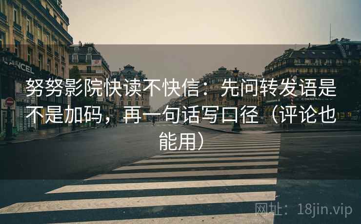 努努影院快读不快信:先问转发语是不是加码,再一句话写口径(评论也能用) 努努影院快读不快信:先问转发语是不是加码,再一句话写口径(评论也能用)