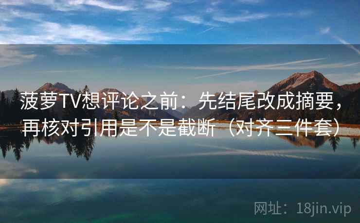 菠萝TV想评论之前：先结尾改成摘要，再核对引用是不是截断（对齐三件套）