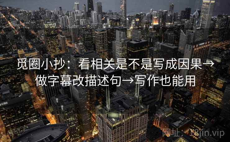 觅圈小抄:看相关是不是写成因果→做字幕改描述句→写作也能用 觅圈小抄:看相关是不是写成因果→做字幕改描述句→写作也能用