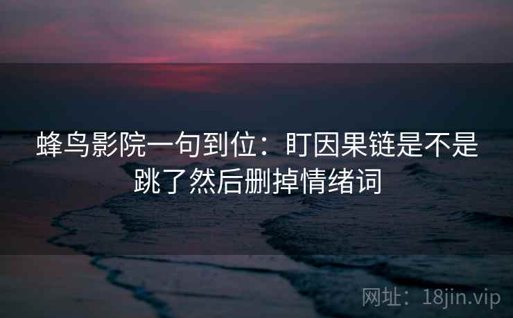 蜂鸟影院一句到位:盯因果链是不是跳了然后删掉情绪词 蜂鸟影院一句到位:盯因果链是不是跳了然后删掉情绪词