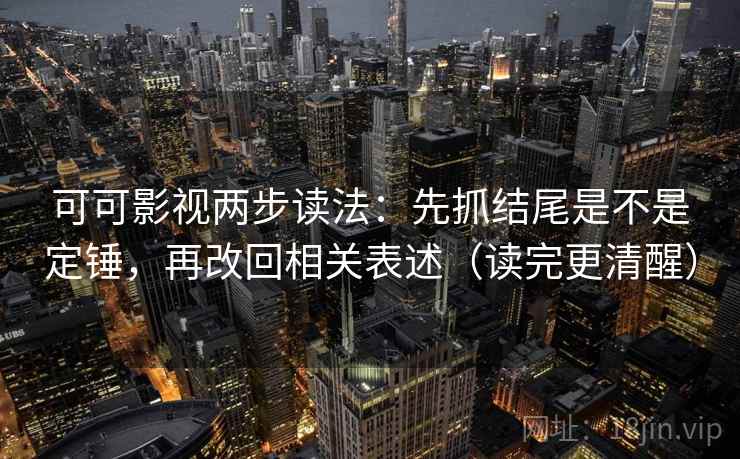 可可影视两步读法:先抓结尾是不是定锤,再改回相关表述(读完更清醒) 可可影视两步读法:先抓结尾是不是定锤,再改回相关表述(读完更清醒)