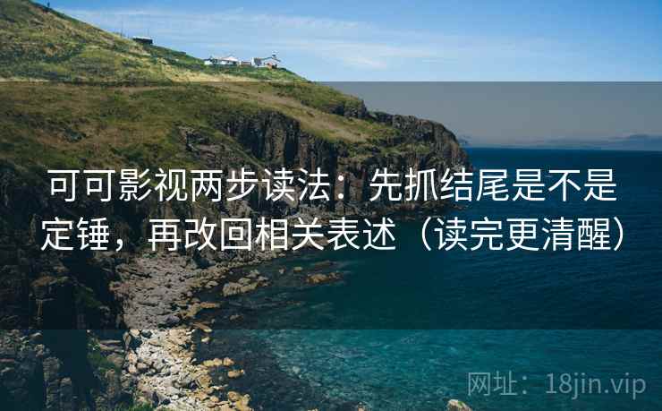可可影视两步读法:先抓结尾是不是定锤,再改回相关表述(读完更清醒) 可可影视两步读法:先抓结尾是不是定锤,再改回相关表述(读完更清醒)