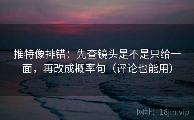 推特像排错:先查镜头是不是只给一面,再改成概率句(评论也能用) 推特像排错:先查镜头是不是只给一面,再改成概率句(评论也能用)