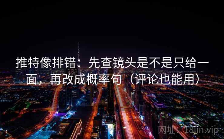 推特像排错:先查镜头是不是只给一面,再改成概率句(评论也能用) 推特像排错:先查镜头是不是只给一面,再改成概率句(评论也能用)