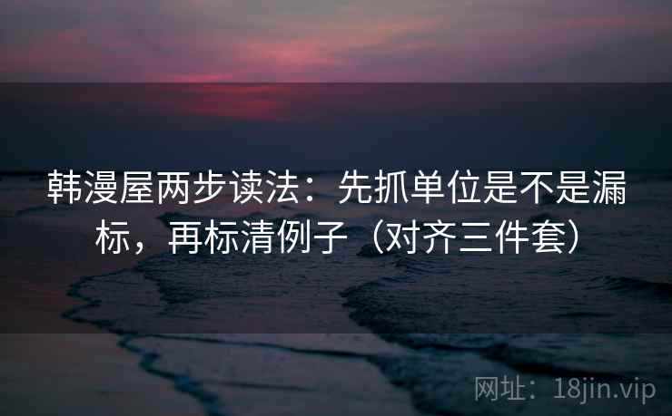 韩漫屋两步读法:先抓单位是不是漏标,再标清例子(对齐三件套) 韩漫屋两步读法:先抓单位是不是漏标,再标清例子(对齐三件套)