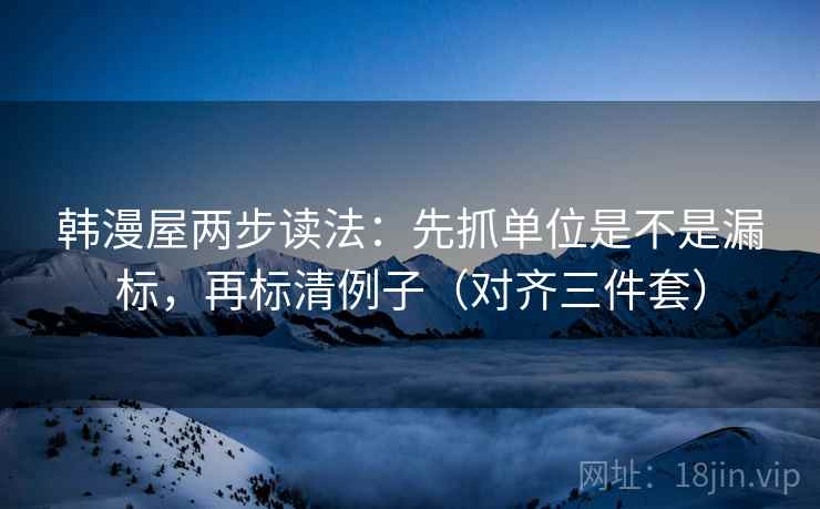 韩漫屋两步读法:先抓单位是不是漏标,再标清例子(对齐三件套) 韩漫屋两步读法:先抓单位是不是漏标,再标清例子(对齐三件套)