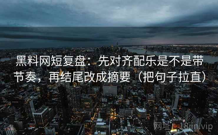 黑料网短复盘:先对齐配乐是不是带节奏,再结尾改成摘要(把句子拉直) 黑料网短复盘:先对齐配乐是不是带节奏,再结尾改成摘要(把句子拉直)