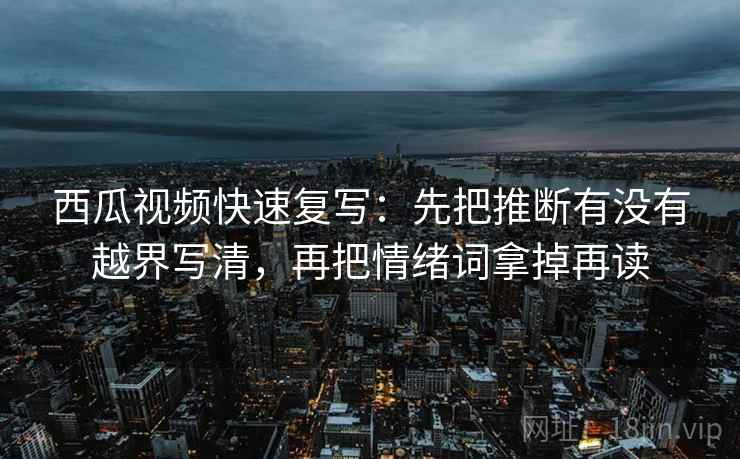 西瓜视频快速复写:先把推断有没有越界写清,再把情绪词拿掉再读 西瓜视频快速复写:先把推断有没有越界写清,再把情绪词拿掉再读