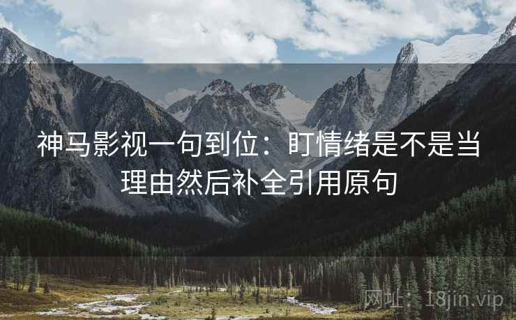 神马影视一句到位:盯情绪是不是当理由然后补全引用原句 神马影视一句到位:盯情绪是不是当理由然后补全引用原句