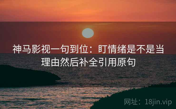 神马影视一句到位:盯情绪是不是当理由然后补全引用原句 神马影视一句到位:盯情绪是不是当理由然后补全引用原句