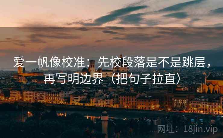 爱一帆像校准:先校段落是不是跳层,再写明边界(把句子拉直) 爱一帆像校准:先校段落是不是跳层,再写明边界(把句子拉直)