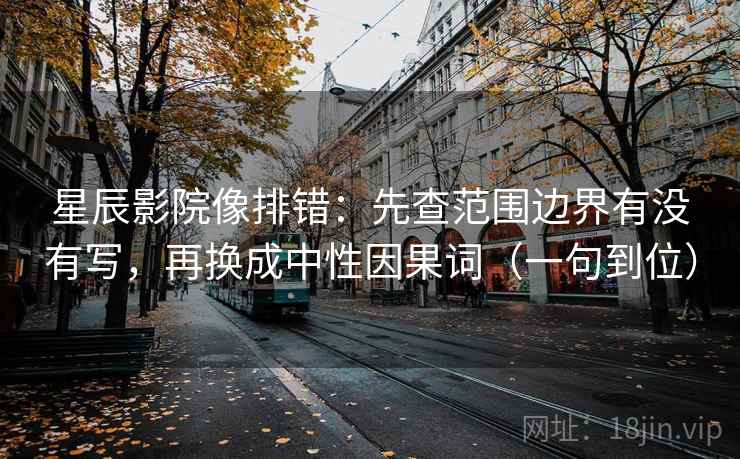 星辰影院像排错:先查范围边界有没有写,再换成中性因果词(一句到位) 星辰影院像排错:先查范围边界有没有写,再换成中性因果词(一句到位)