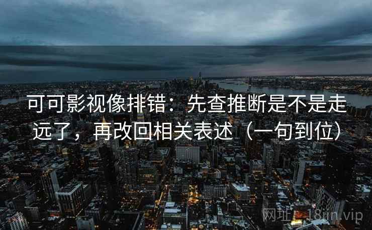 可可影视像排错:先查推断是不是走远了,再改回相关表述(一句到位) 可可影视像排错:先查推断是不是走远了,再改回相关表述(一句到位)